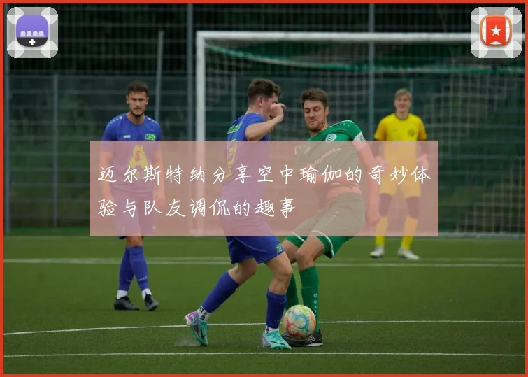 迈尔斯特纳分享空中瑜伽的奇妙体验与队友调侃的趣事
