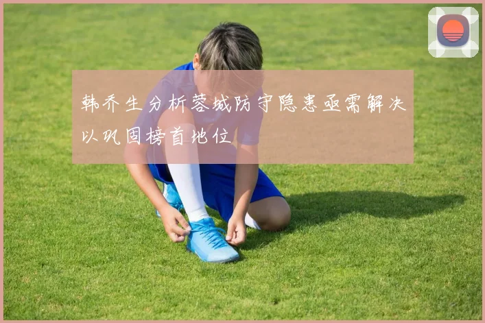 韩乔生分析蓉城防守隐患亟需解决以巩固榜首地位