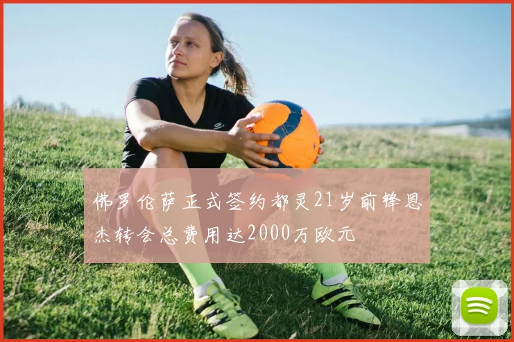 佛罗伦萨正式签约都灵21岁前锋恩杰转会总费用达2000万欧元