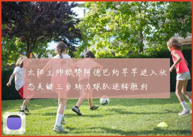 太阳主帅称赞阿德巴约早早进入状态关键三分助力球队逆转胜利