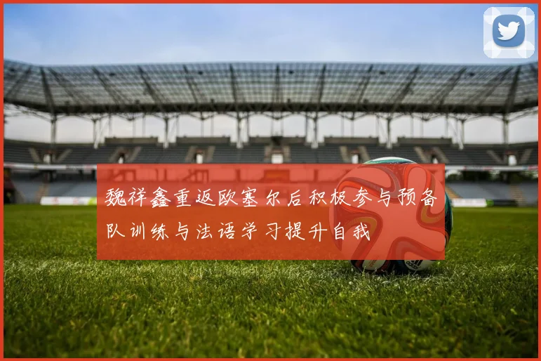 魏祥鑫重返欧塞尔后积极参与预备队训练与法语学习提升自我