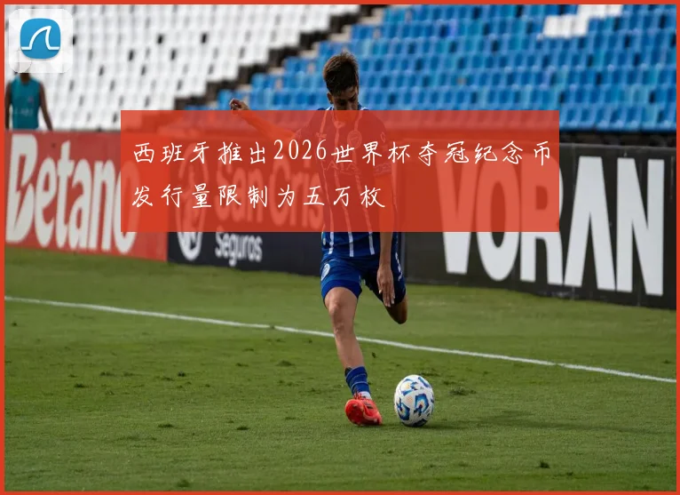 西班牙推出2026世界杯夺冠纪念币发行量限制为五万枚