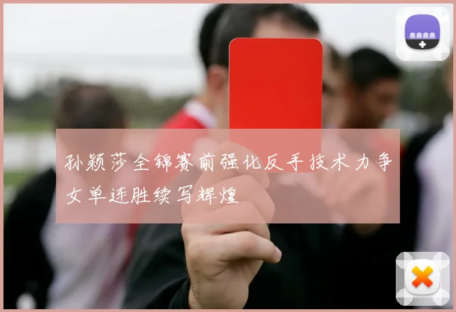孙颖莎全锦赛前强化反手技术力争女单连胜续写辉煌