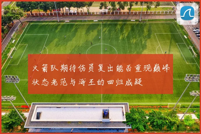 火箭队期待伤员复出能否重现巅峰状态老范与海王的回归成疑