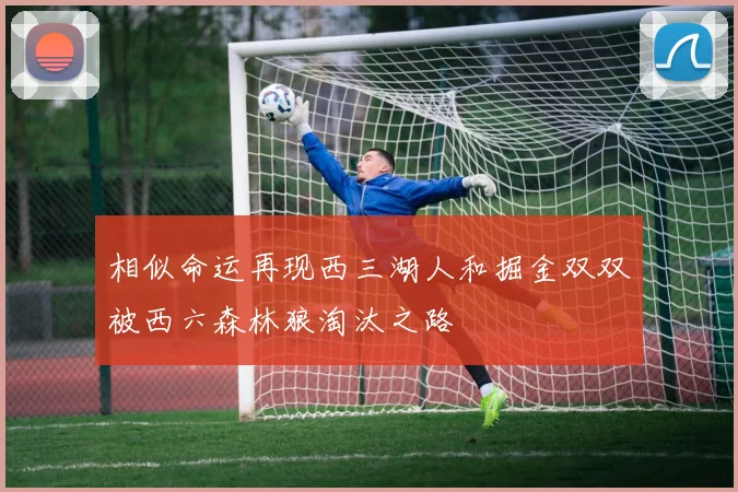 相似命运再现西三湖人和掘金双双被西六森林狼淘汰之路
