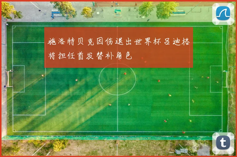施洛特贝克因伤退出世界杯吕迪格将担任首发替补角色