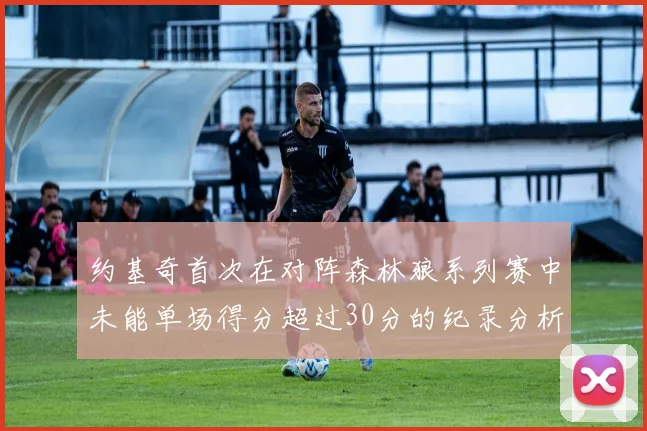 约基奇首次在对阵森林狼系列赛中未能单场得分超过30分的纪录分析