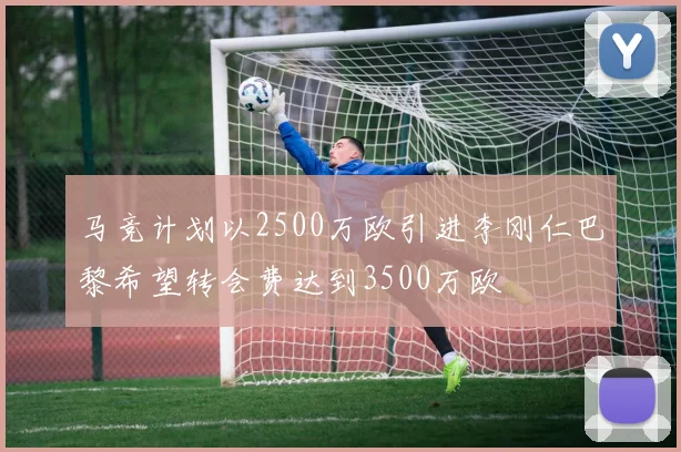马竞计划以2500万欧引进李刚仁巴黎希望转会费达到3500万欧