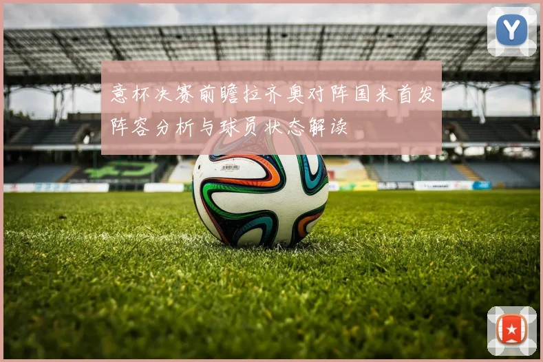 意杯决赛前瞻拉齐奥对阵国米首发阵容分析与球员状态解读