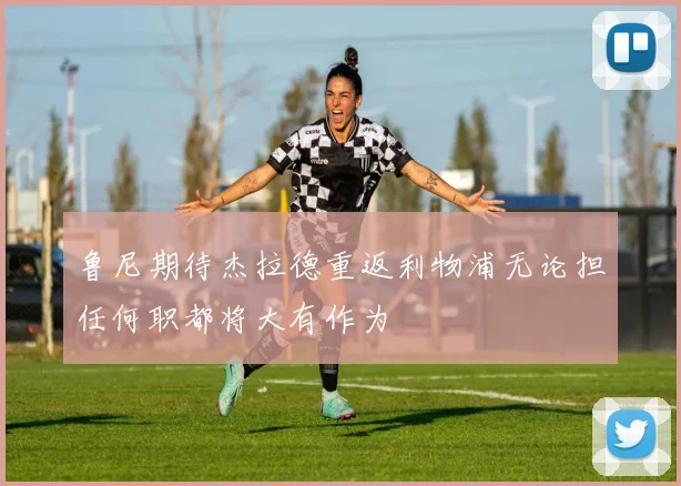 鲁尼期待杰拉德重返利物浦无论担任何职都将大有作为