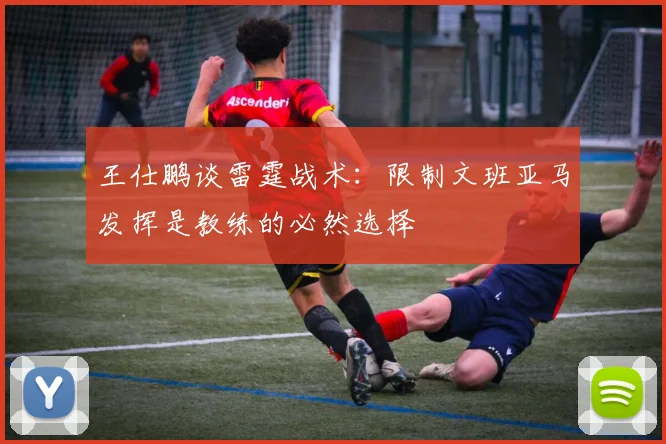 王仕鹏谈雷霆战术：限制文班亚马发挥是教练的必然选择