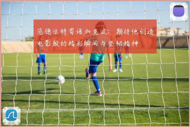 范德法特寄语加克波：期待他创造电影般的精彩瞬间与坚韧精神