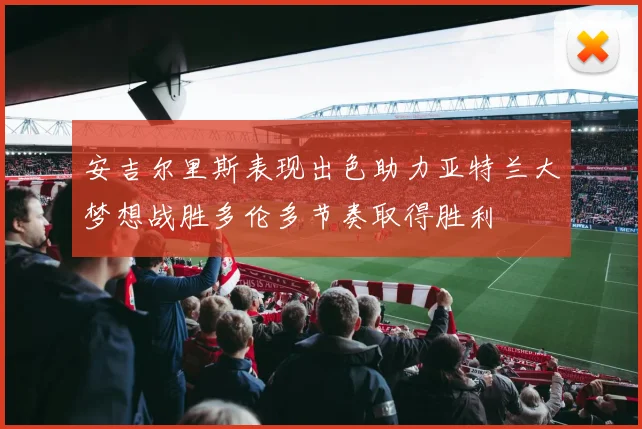 安吉尔里斯表现出色助力亚特兰大梦想战胜多伦多节奏取得胜利