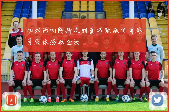 切尔西向阿斯皮利奎塔致敬传奇球员荣休感动全场