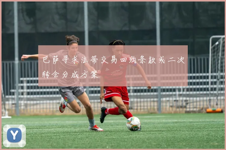 巴萨寻求法蒂交易回购条款或二次转会分成方案