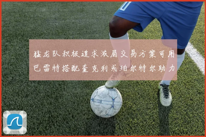 猛龙队积极追求浓眉交易方案可用巴雷特搭配奎克利或珀尔特尔助力交易