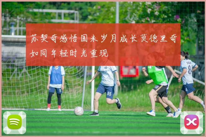 苏契奇感悟国米岁月成长莫德里奇如同年轻时光重现