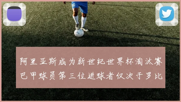 阿里亚斯成为新世纪世界杯淘汰赛巴甲球员第三位进球者仅次于罗比尼奥
