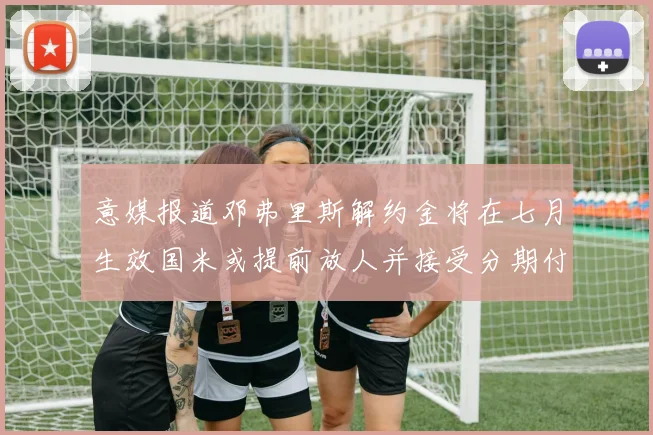 意媒报道邓弗里斯解约金将在七月生效国米或提前放人并接受分期付款