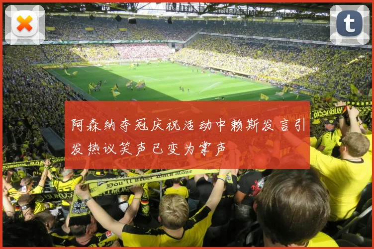 阿森纳夺冠庆祝活动中赖斯发言引发热议笑声已变为掌声