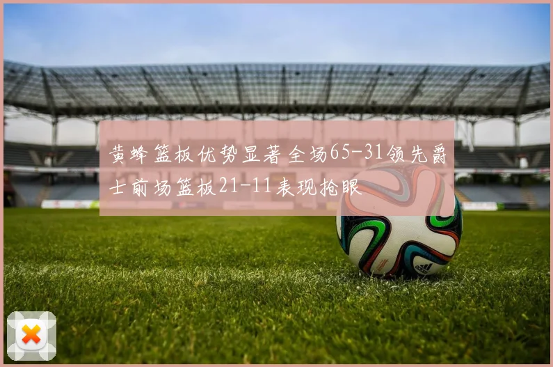 黄蜂篮板优势显著全场65-31领先爵士前场篮板21-11表现抢眼