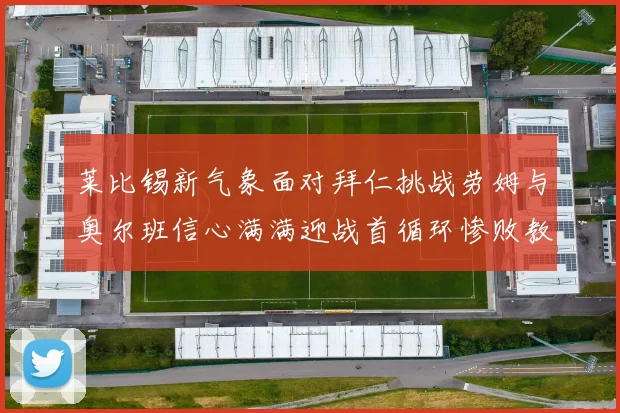 莱比锡新气象面对拜仁挑战劳姆与奥尔班信心满满迎战首循环惨败教训