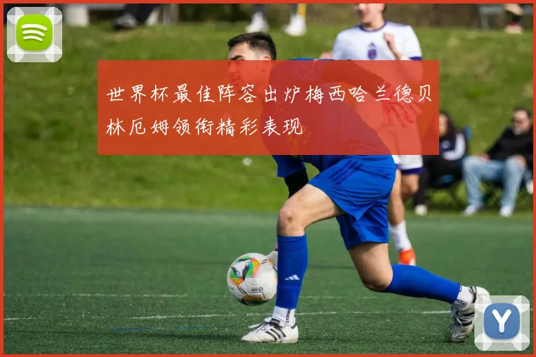 世界杯最佳阵容出炉梅西哈兰德贝林厄姆领衔精彩表现