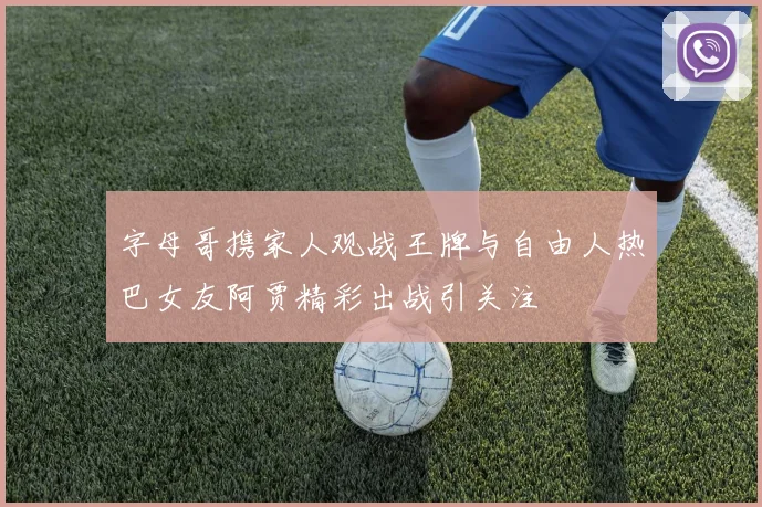 字母哥携家人观战王牌与自由人热巴女友阿贾精彩出战引关注