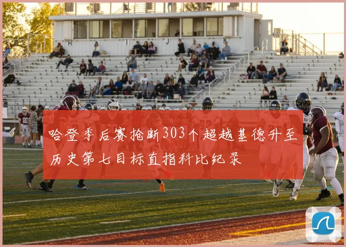 哈登季后赛抢断303个超越基德升至历史第七目标直指科比纪录