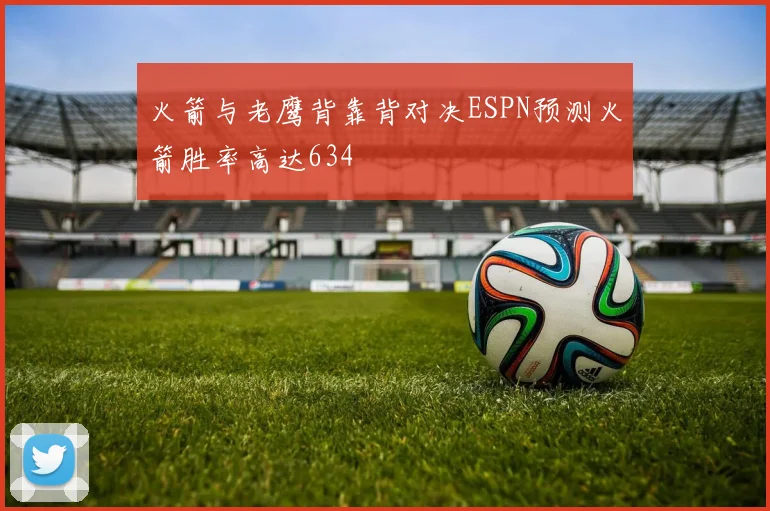 火箭与老鹰背靠背对决ESPN预测火箭胜率高达634
