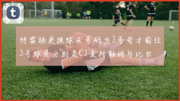 特雷杨更换球衣号码为3号奇才前任3号球员分别是CJ麦科勒姆与比尔