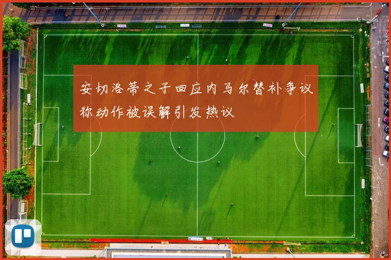 安切洛蒂之子回应内马尔替补争议称动作被误解引发热议
