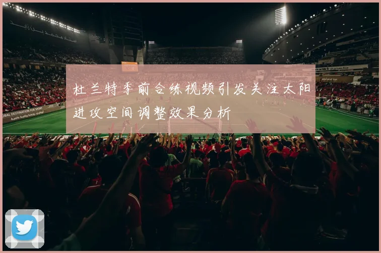 杜兰特季前合练视频引发关注太阳进攻空间调整效果分析