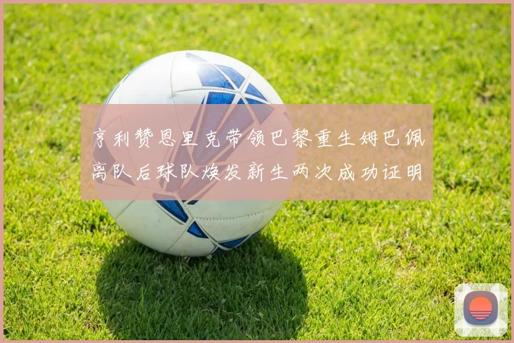 亨利赞恩里克带领巴黎重生姆巴佩离队后球队焕发新生两次成功证明