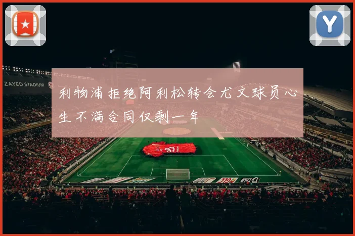 利物浦拒绝阿利松转会尤文球员心生不满合同仅剩一年