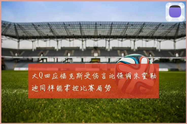 大Q回应福克斯受伤言论强调朱霍勒迪同样能掌控比赛局势