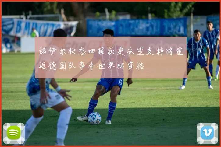 诺伊尔状态回暖获更衣室支持将重返德国队争夺世界杯资格