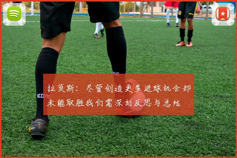 拉莫斯：尽管创造更多进球机会却未能取胜我们需深刻反思与总结