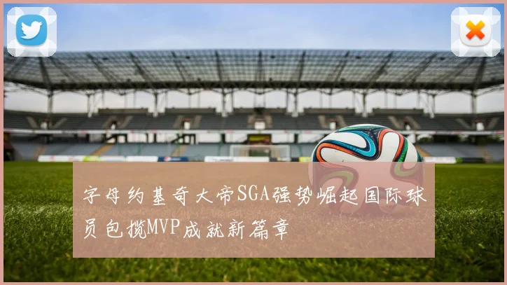 字母约基奇大帝SGA强势崛起国际球员包揽MVP成就新篇章