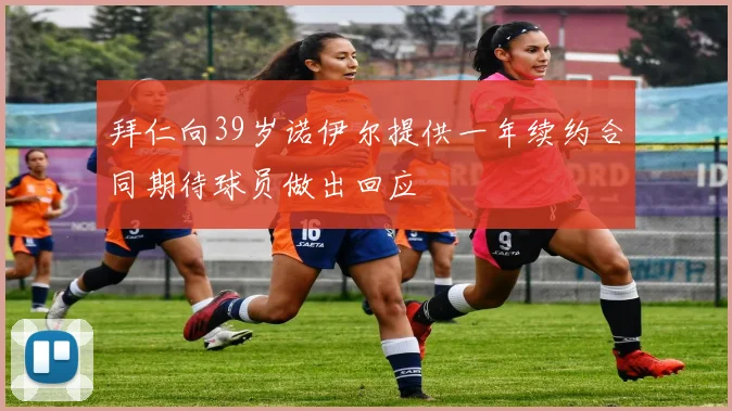 拜仁向39岁诺伊尔提供一年续约合同期待球员做出回应