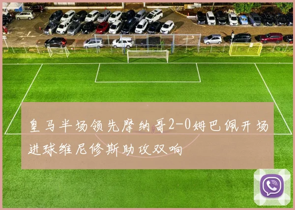 皇马半场领先摩纳哥2-0姆巴佩开场进球维尼修斯助攻双响