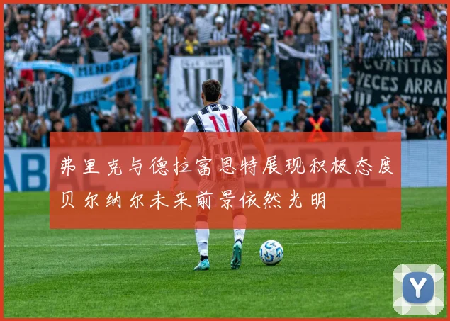 弗里克与德拉富恩特展现积极态度贝尔纳尔未来前景依然光明