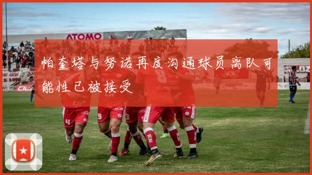 帕奎塔与努诺再度沟通球员离队可能性已被接受