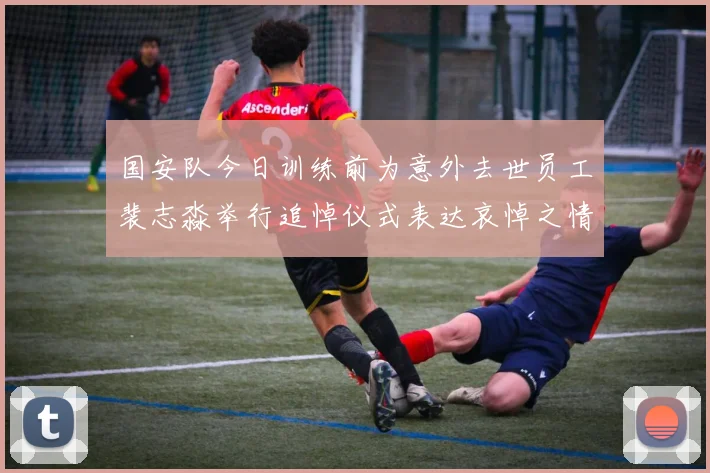 国安队今日训练前为意外去世员工裴志淼举行追悼仪式表达哀悼之情