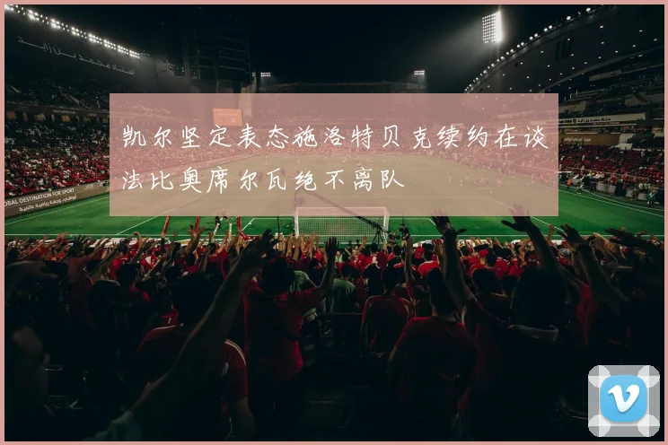 凯尔坚定表态施洛特贝克续约在谈法比奥席尔瓦绝不离队