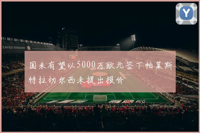国米有望以5000万欧元签下帕莱斯特拉切尔西未提出报价